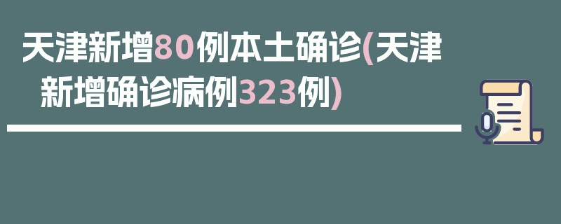天津新增80例本土确诊(天津新增确诊病例323例)