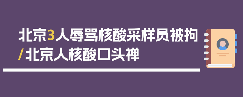 北京3人辱骂核酸采样员被拘/北京人核酸口头禅