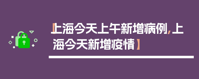 【上海今天上午新增病例,上海今天新增疫情】