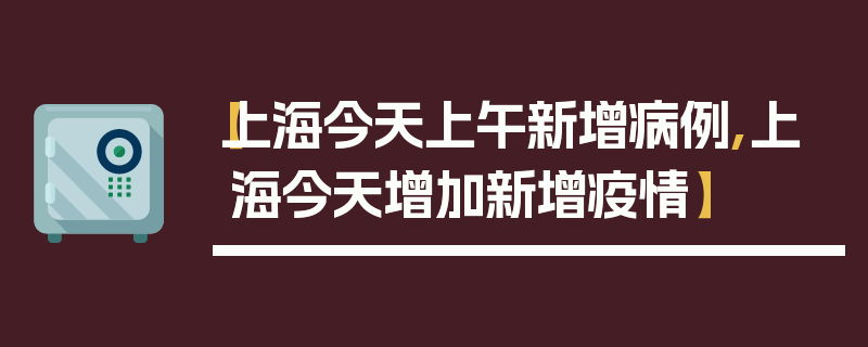 【上海今天上午新增病例,上海今天增加新增疫情】