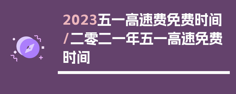 2023五一高速费免费时间/二零二一年五一高速免费时间