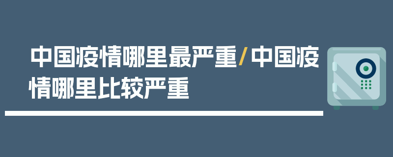 中国疫情哪里最严重/中国疫情哪里比较严重