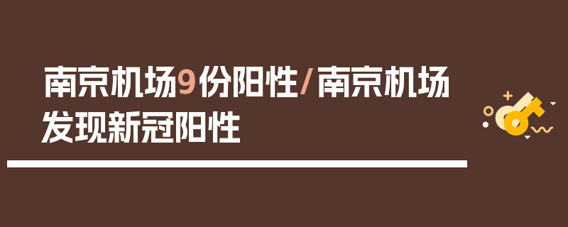 南京机场9份阳性/南京机场发现新冠阳性