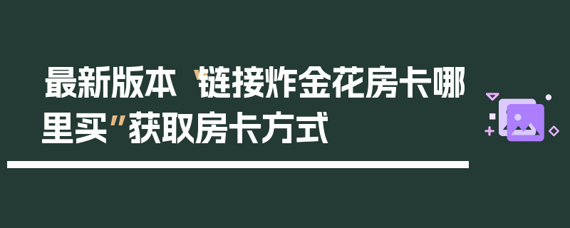 最新版本“链接炸金花房卡哪里买”获取房卡方式