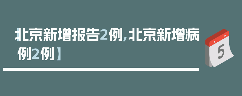 【北京新增报告2例,北京新增病例2例】