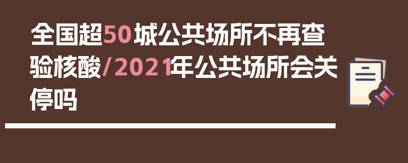 全国超50城公共场所不再查验核酸/2021年公共场所会关停吗