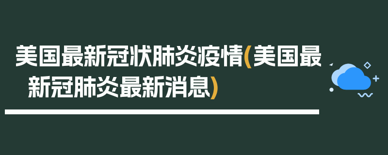 美国最新冠状肺炎疫情(美国最新冠肺炎最新消息)