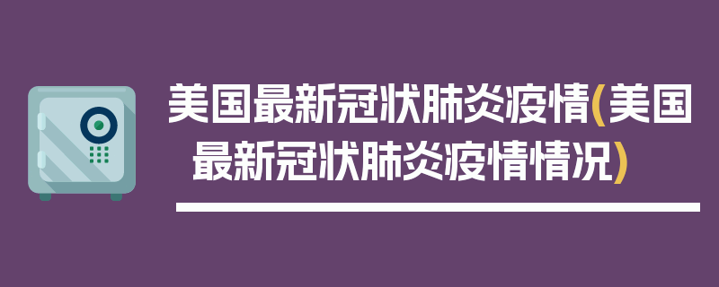美国最新冠状肺炎疫情(美国最新冠状肺炎疫情情况)