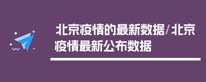 北京疫情的最新数据/北京疫情最新公布数据