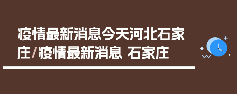 疫情最新消息今天河北石家庄/疫情最新消息 石家庄