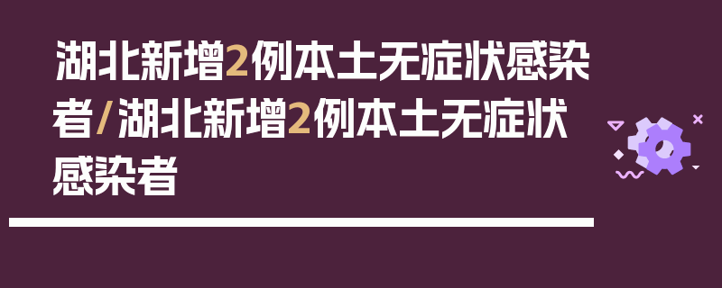 湖北新增2例本土无症状感染者/湖北新增2例本土无症状感染者