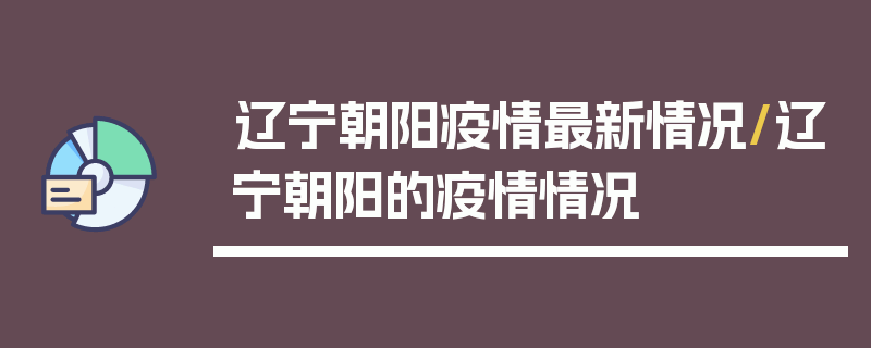 辽宁朝阳疫情最新情况/辽宁朝阳的疫情情况