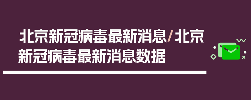 北京新冠病毒最新消息/北京新冠病毒最新消息数据