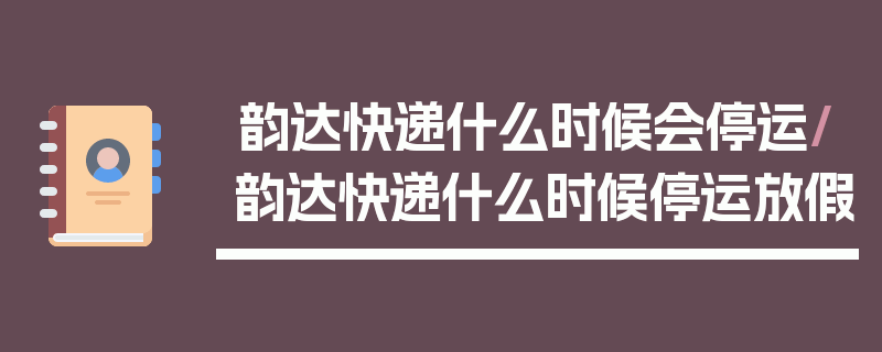 韵达快递什么时候会停运/韵达快递什么时候停运放假