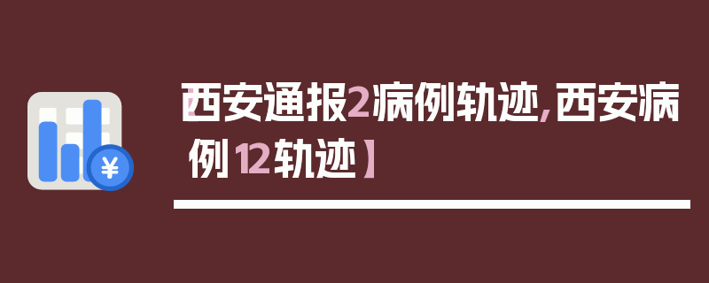 【西安通报2病例轨迹,西安病例12轨迹】