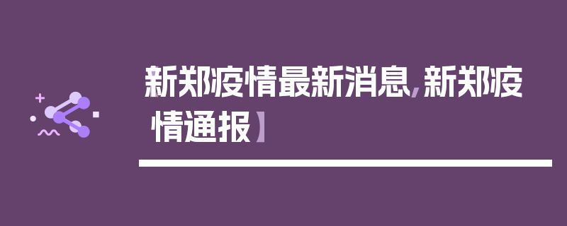 【新郑疫情最新消息,新郑疫情通报】