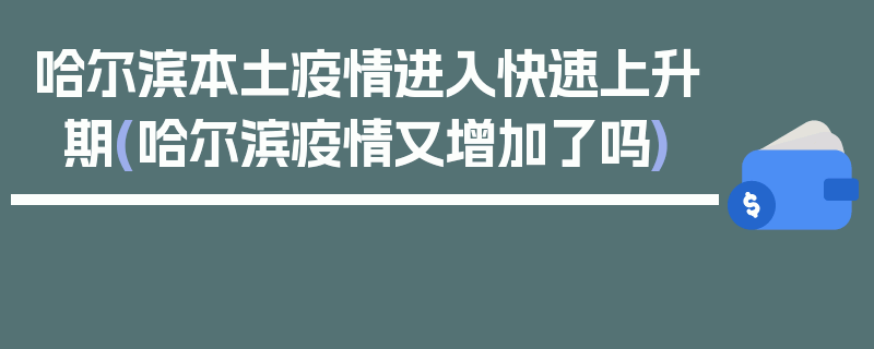 哈尔滨本土疫情进入快速上升期(哈尔滨疫情又增加了吗)