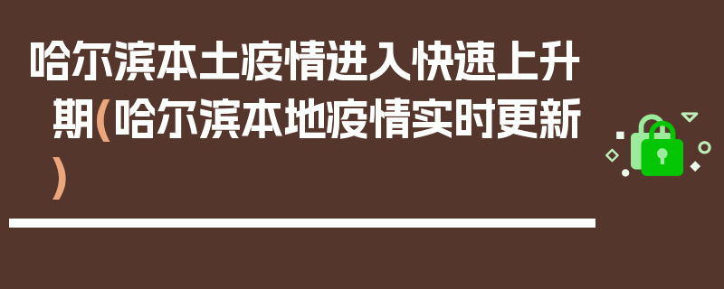 哈尔滨本土疫情进入快速上升期(哈尔滨本地疫情实时更新)