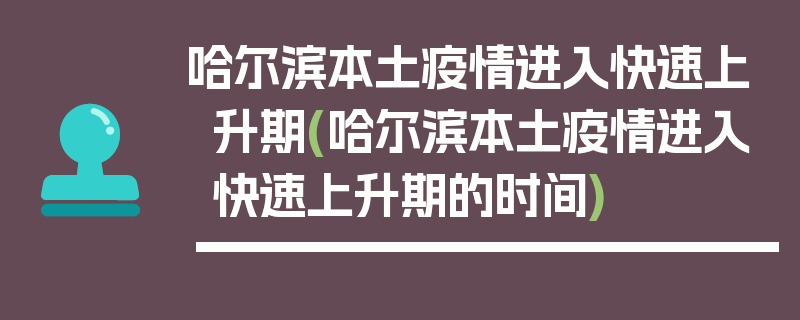 哈尔滨本土疫情进入快速上升期(哈尔滨本土疫情进入快速上升期的时间)