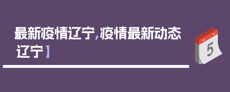 【最新疫情辽宁,疫情最新动态辽宁】