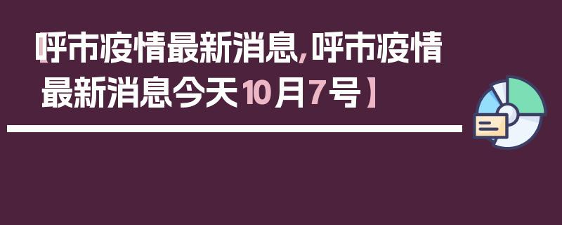【呼市疫情最新消息,呼市疫情最新消息今天10月7号】