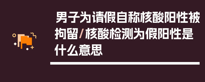 男子为请假自称核酸阳性被拘留/核酸检测为假阳性是什么意思