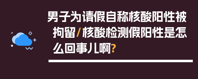 男子为请假自称核酸阳性被拘留/核酸检测假阳性是怎么回事儿啊?
