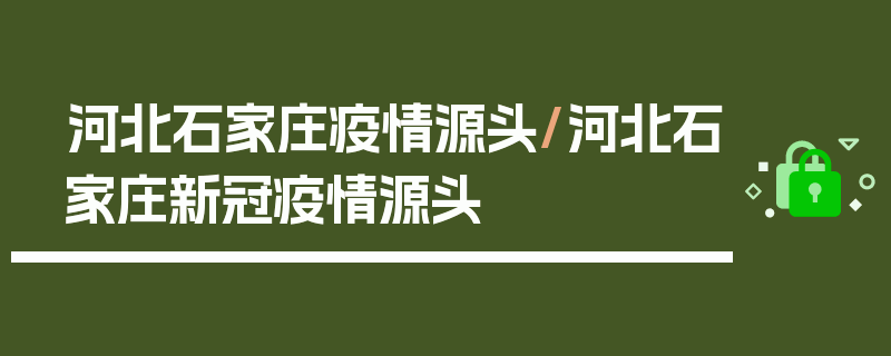 河北石家庄疫情源头/河北石家庄新冠疫情源头