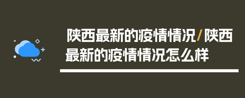 陕西最新的疫情情况/陕西最新的疫情情况怎么样