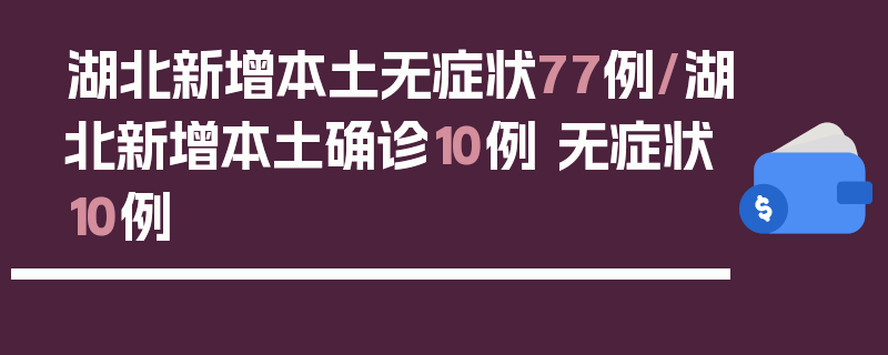 湖北新增本土无症状77例/湖北新增本土确诊10例 无症状10例