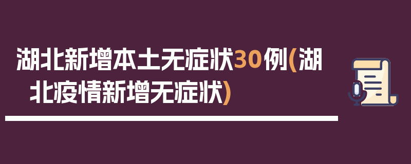 湖北新增本土无症状30例(湖北疫情新增无症状)