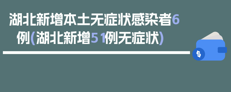 湖北新增本土无症状感染者6例(湖北新增51例无症状)