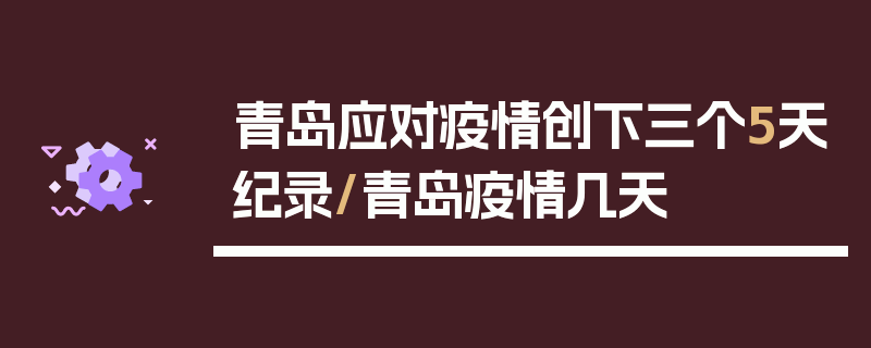 青岛应对疫情创下三个5天纪录/青岛疫情几天