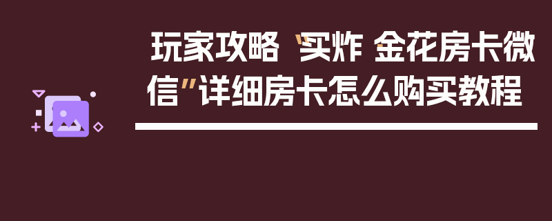 玩家攻略“买炸·金花房卡微信”详细房卡怎么购买教程
