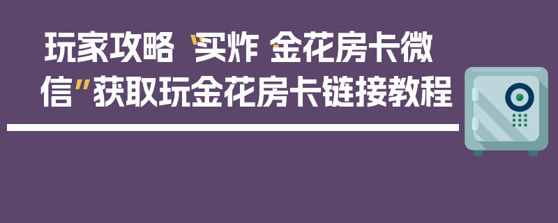 玩家攻略“买炸·金花房卡微信”获取玩金花房卡链接教程