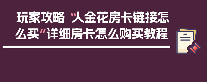 玩家攻略“人金花房卡链接怎么买”详细房卡怎么购买教程