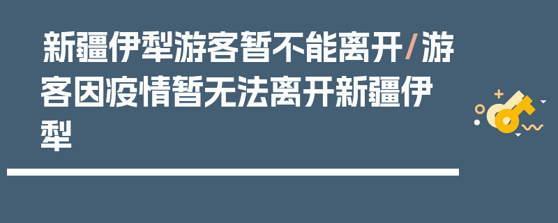 新疆伊犁游客暂不能离开/游客因疫情暂无法离开新疆伊犁