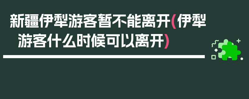 新疆伊犁游客暂不能离开(伊犁游客什么时候可以离开)