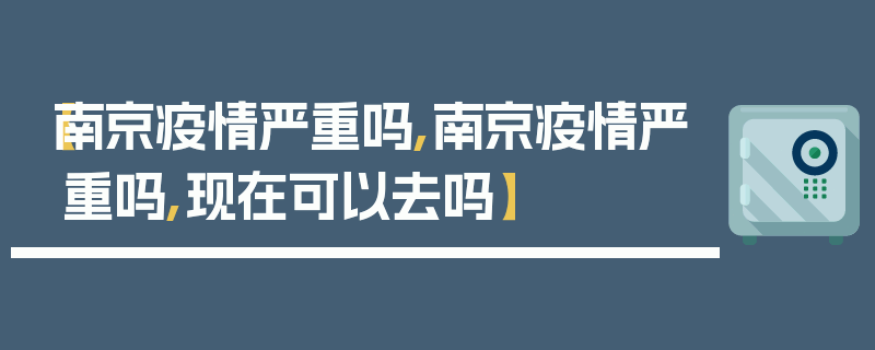 【南京疫情严重吗,南京疫情严重吗,现在可以去吗】