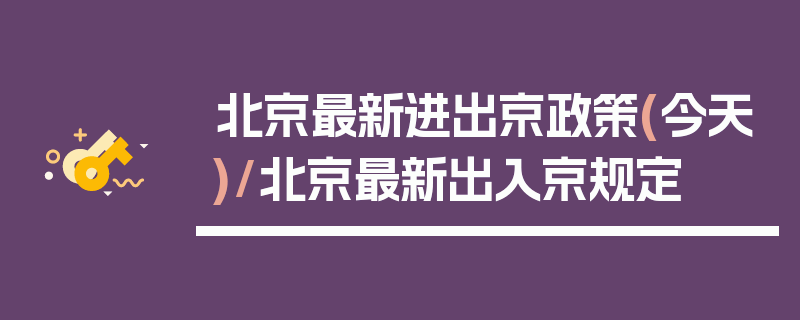北京最新进出京政策(今天)/北京最新出入京规定