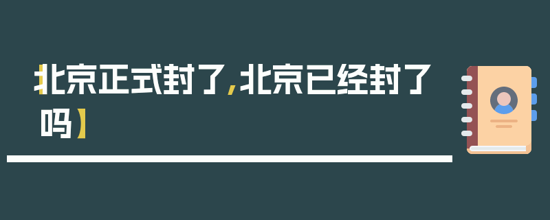【北京正式封了,北京已经封了吗】
