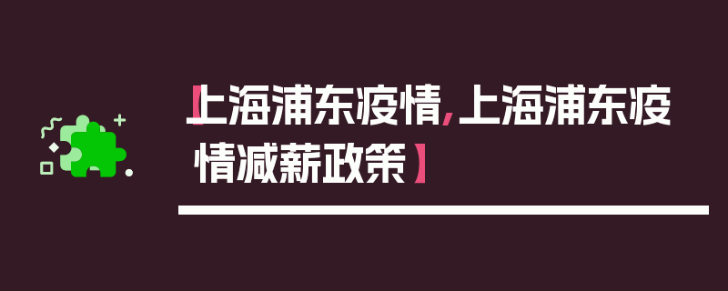 【上海浦东疫情,上海浦东疫情减薪政策】