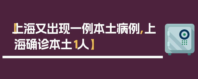 【上海又出现一例本土病例,上海确诊本土1人】