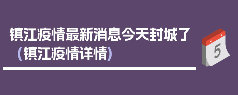 镇江疫情最新消息今天封城了(镇江疫情详情)
