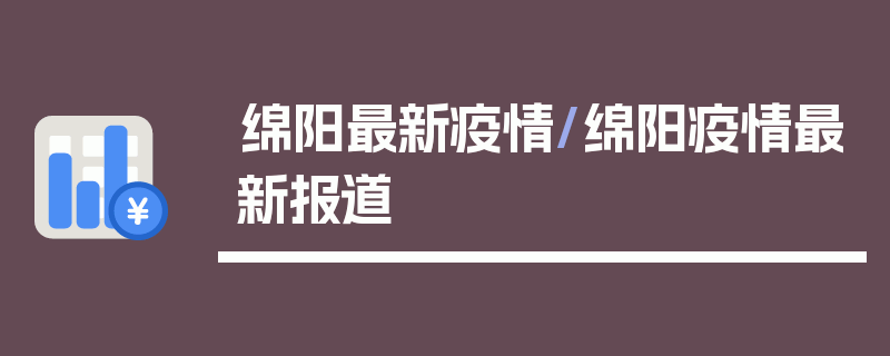 绵阳最新疫情/绵阳疫情最新报道