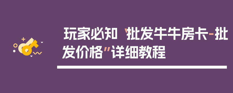 玩家必知“批发牛牛房卡-批发价格”详细教程
