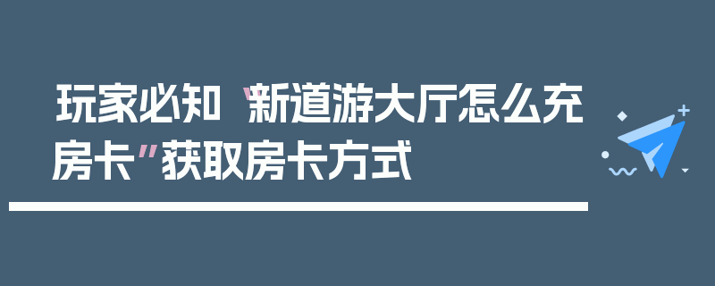 玩家必知“新道游大厅怎么充房卡”获取房卡方式