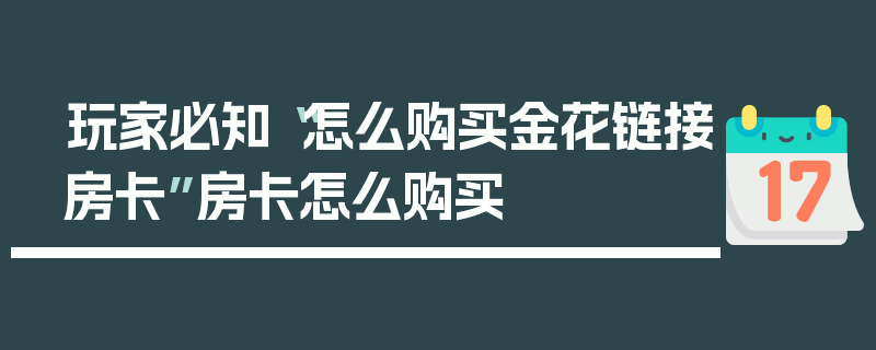 玩家必知“怎么购买金花链接房卡”房卡怎么购买