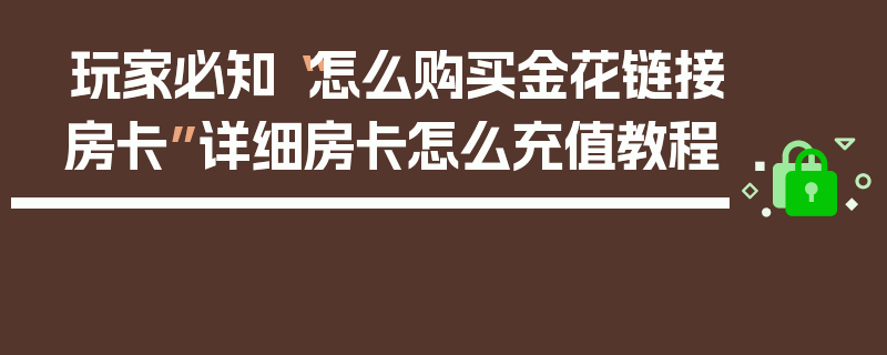 玩家必知“怎么购买金花链接房卡”详细房卡怎么充值教程