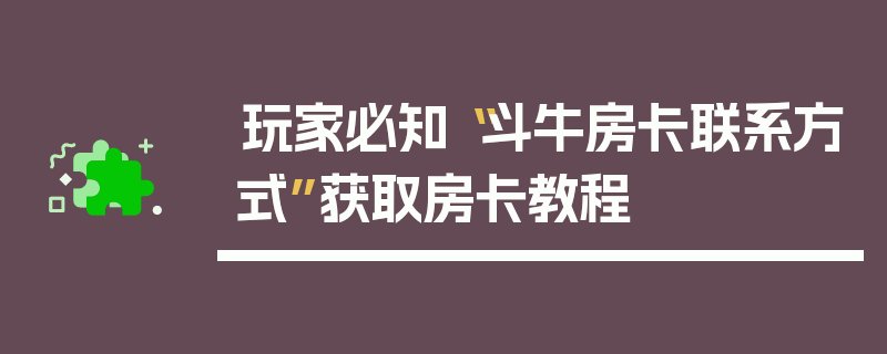 玩家必知“斗牛房卡联系方式”获取房卡教程